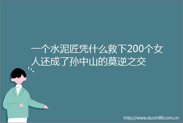 一个水泥匠凭什么救下200个女人还成了孙中山的莫逆之交