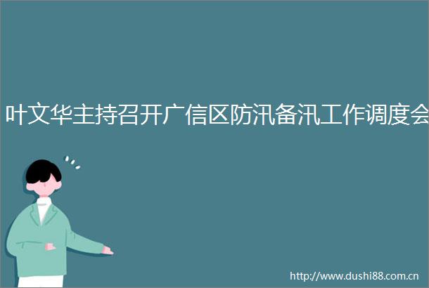 叶文华主持召开广信区防汛备汛工作调度会