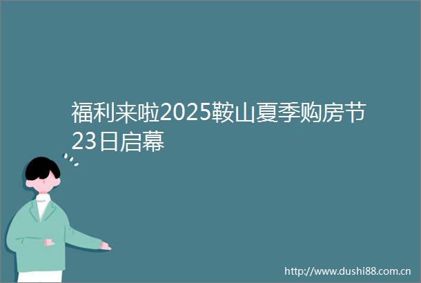 福利来啦2025鞍山夏季购房节23日启幕