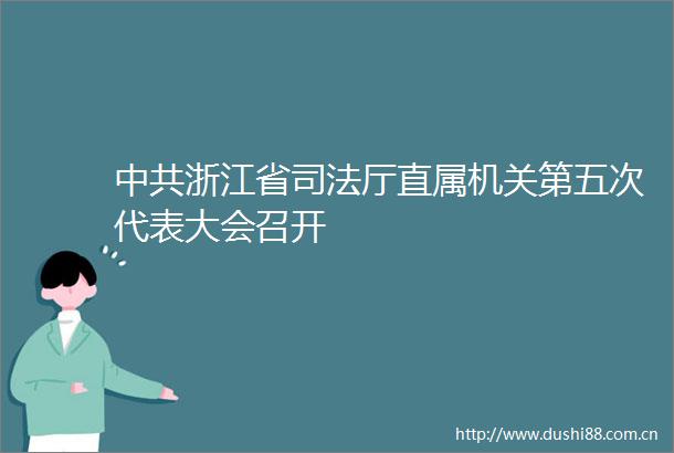 浙江省司法厅直属机关第五次代表大会召开