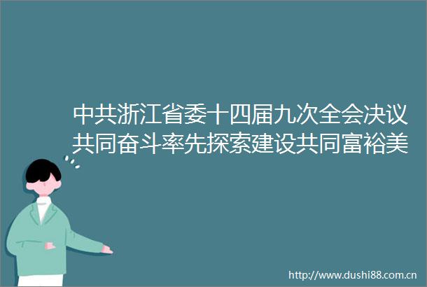 浙江省委十四届九次全会决议共同奋斗率先探索建设共同富裕美好社会