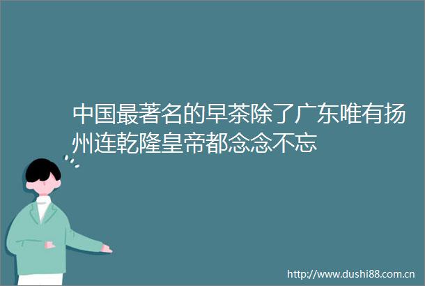 最著名的早茶除了广东唯有扬州连乾隆皇帝都念念不忘