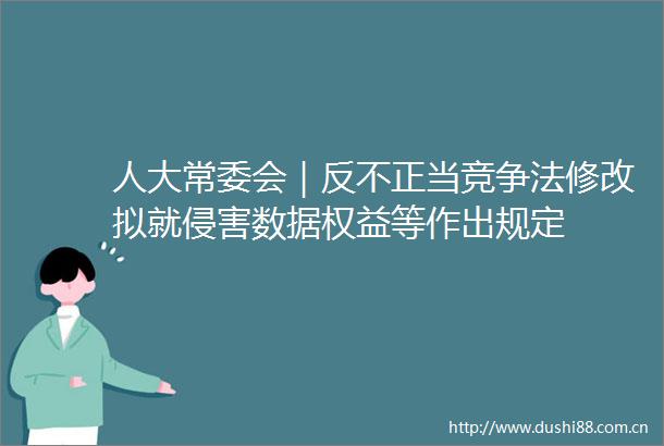 人大常委会｜反不正当竞争法修改拟就侵害数据权益等作出规定