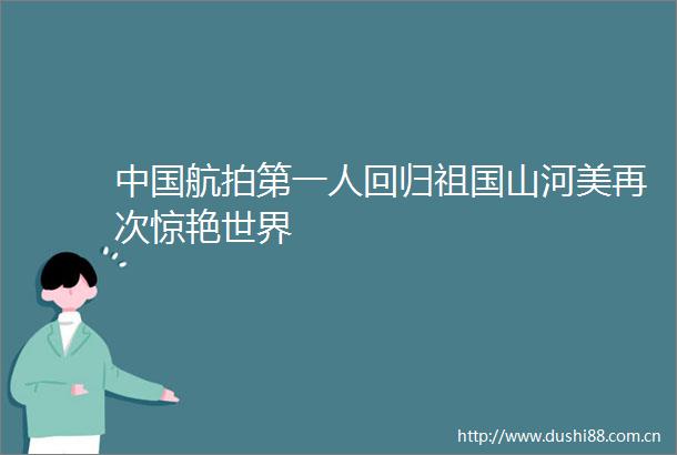 航拍第一人回归祖国山河美再次惊艳世界