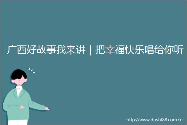 广西好故事我来讲｜把幸福快乐唱给你听