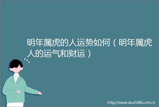 明年属虎的人运势如何（明年属虎人的运气和财运）