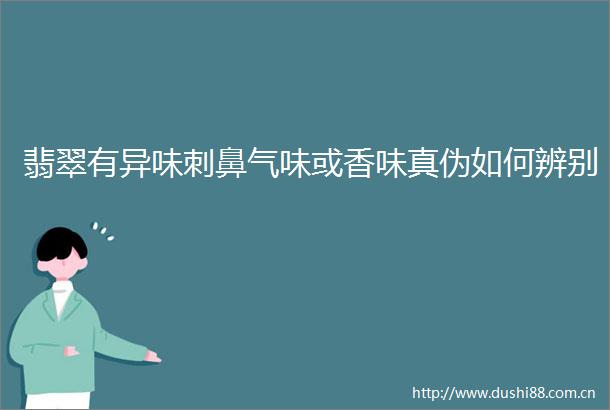 翡翠有异味刺鼻气味或香味真伪如何辨别