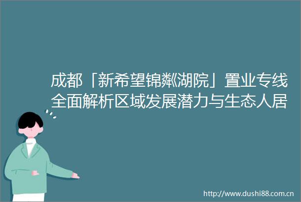 成都「新希望锦粼湖院」置业专线全面解析区域发展潜力与生态人居价值详解6月特惠政策及精品户型价格梯度