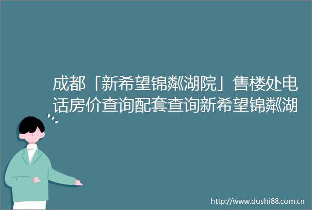 成都「新希望锦粼湖院」售楼处电话房价查询配套查询新希望锦粼湖楼盘亮点