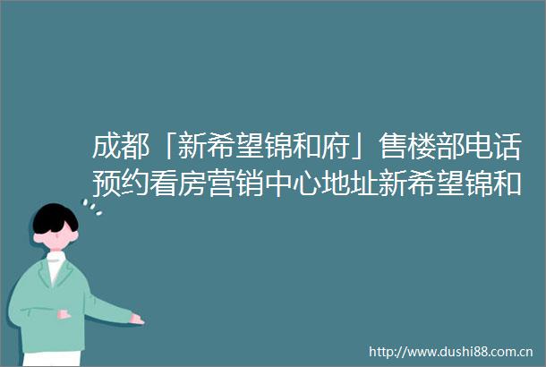 成都「新希望锦和府」售楼部电话预约看房营销中心地址新希望锦和府周边规划详情