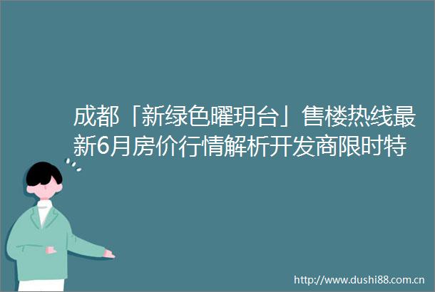 成都「新绿色曜玥台」售楼热线最新6月房价行情解析开发商限时特惠政策及楼盘动态一览