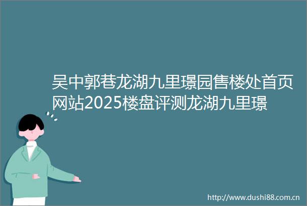 吴中郭巷龙湖九里璟园售楼处首页网站2025楼盘评测龙湖九里璟园售楼处电话房价详情地址