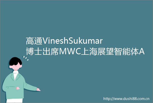 高通VineshSukumar博士出席MWC上海展望智能体AI终端侧发展前景