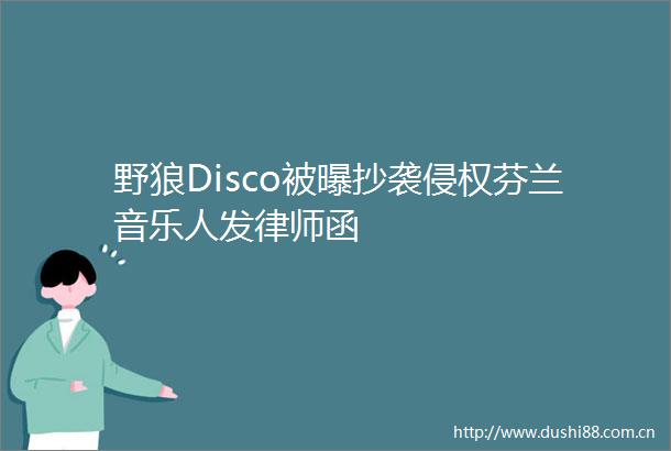 野狼Disco被曝抄袭芬兰音乐人发律师函