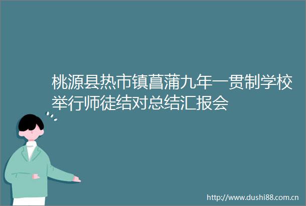 桃源县热市镇菖蒲九年一贯制学校举行师徒结对总结汇报会