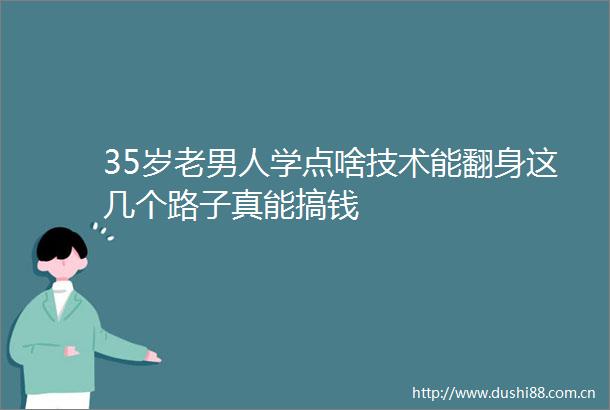 35岁老男人学点啥技术能翻身这几个路子真能搞钱