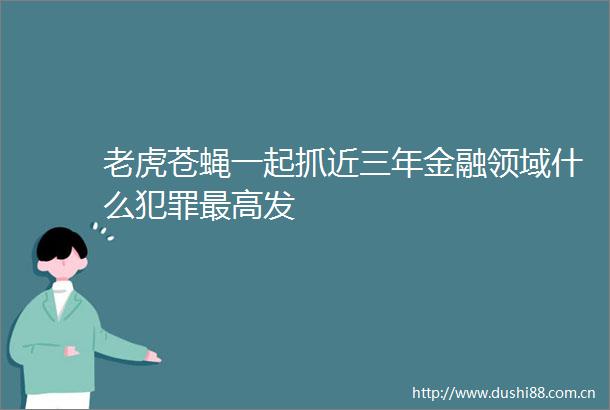 老虎苍蝇一起抓近三年金融领域什么最高发