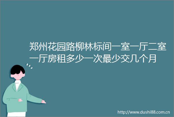 郑州花园路柳林标间一室一厅二室一厅房租多少一次最少交几个月