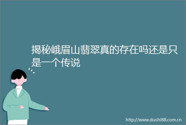 揭秘峨眉山翡翠真的存在吗还是只是一个传说