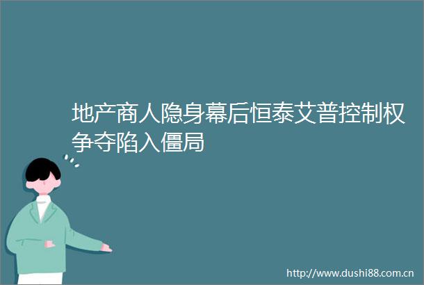 地产商人隐身幕后恒泰艾普控制权争夺陷入僵局