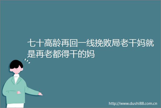 七十高龄再回一线挽败局老干妈就是再老都得干的妈