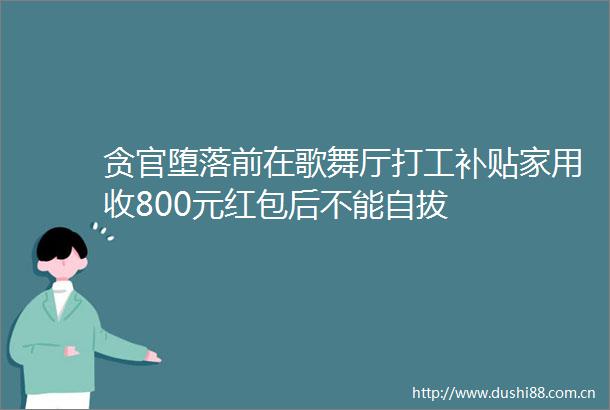 贪官堕落前在歌舞厅打工补贴家用收800元红包后不能自拔