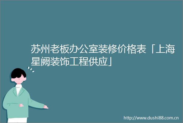 苏州老板办公室装修价格表「上海星阙装饰工程供应」