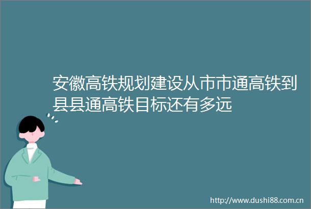 安徽高铁规划建设从市市通高铁到县县通高铁目标还有多远