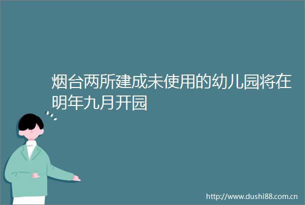 烟台两所建成未使用的幼儿园将在明年九月开园