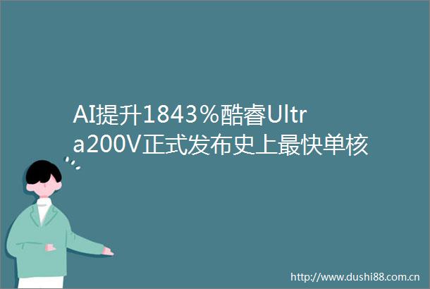 AI提升1843％酷睿Ultra200V正式发布史上最快单核功耗骤降50％