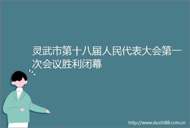 灵武市第十八届代表大会第一次会议胜利闭幕