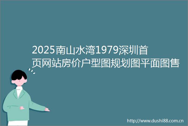 2025南山水湾1979深圳首页网站房价户型图规划图平面图售楼处