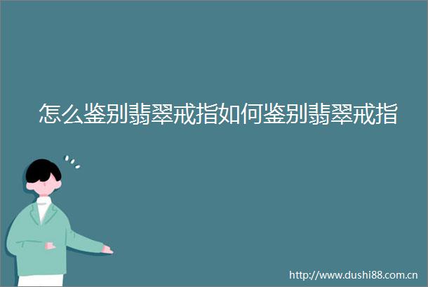 怎么鉴别翡翠戒指如何鉴别翡翠戒指