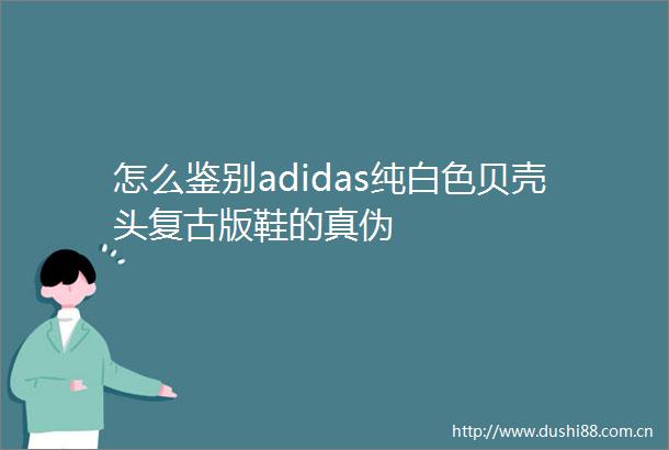 怎么鉴别adidas纯白色贝壳头复古版鞋的真伪