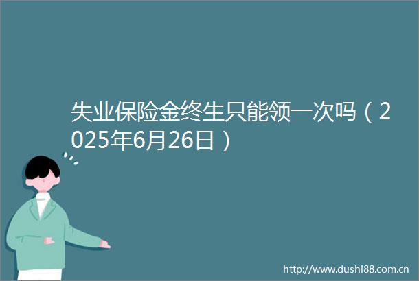 失业保险金终生只能领一次吗（2025年6月26日）