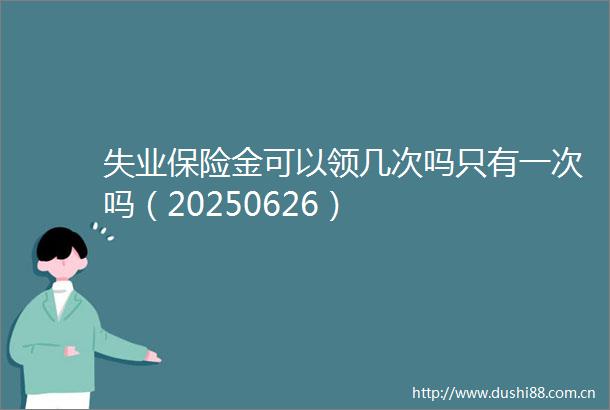 失业保险金可以领几次吗只有一次吗（20250626）