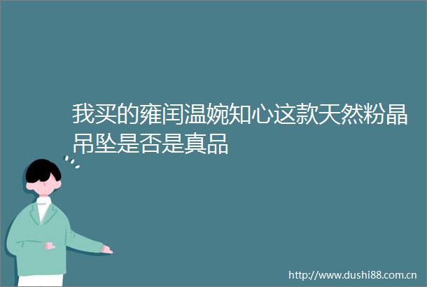 我买的雍闰温婉知心这款天然粉晶吊坠是否是真品