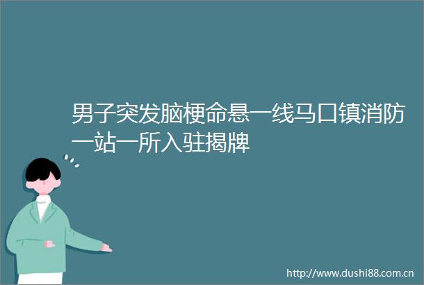 男子突发脑梗命悬一线马口镇消防一站一所入驻揭牌