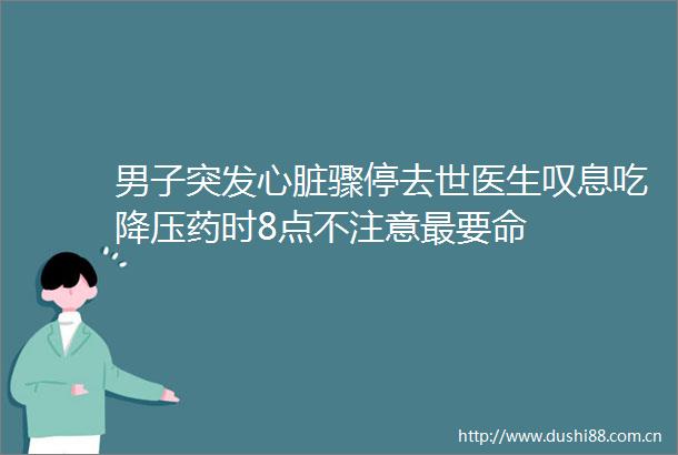 男子突发心脏骤停去世医生叹息吃降压药时8点不注意最要命