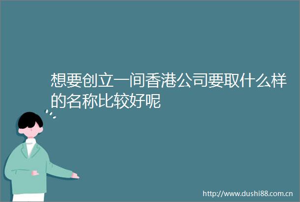 想要创立一间香港公司要取什么样的名称比较好呢