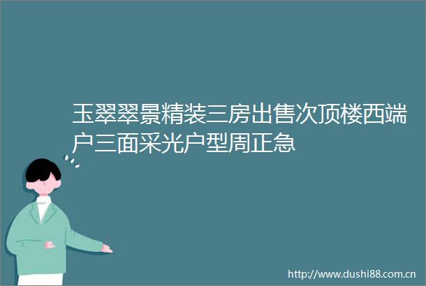 玉翠翠景精装三房次顶楼西端户三面采光户型周正急