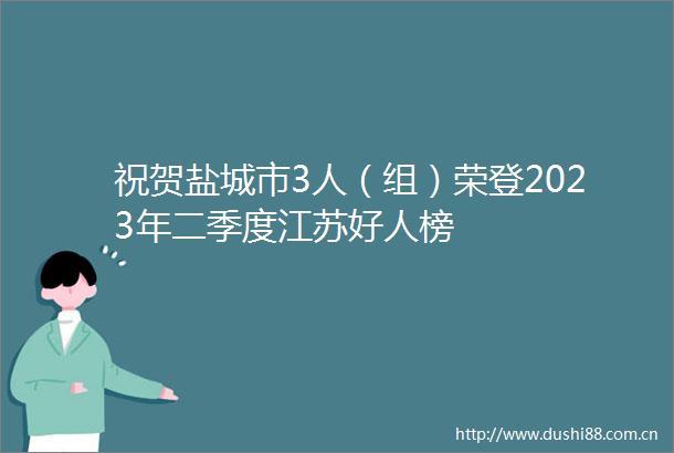 祝贺盐城市3人（组）荣登2023年二季度江苏好人榜