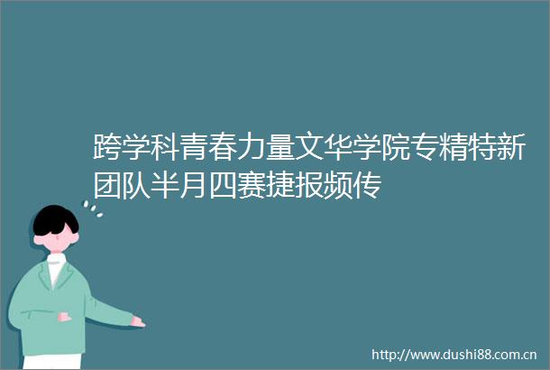跨学科青春力量文华学院专精特新团队半月四赛捷报频传
