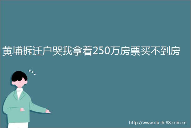 黄埔拆迁户哭我拿着250万房票买不到房