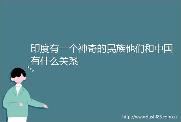 印度有一个神奇的民族他们和有什么关系