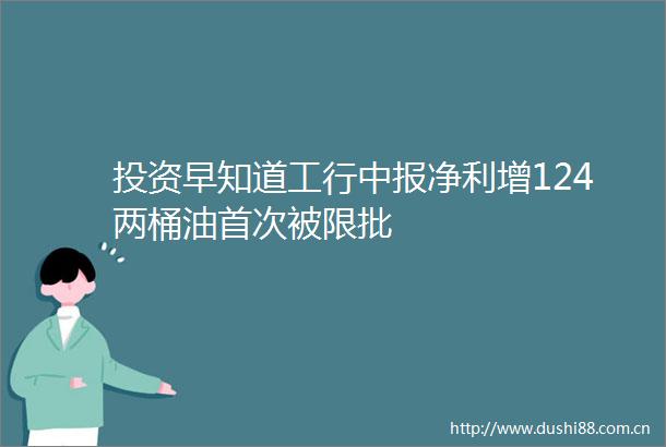 投资早知道工行中报净利增124两桶油首次被限批