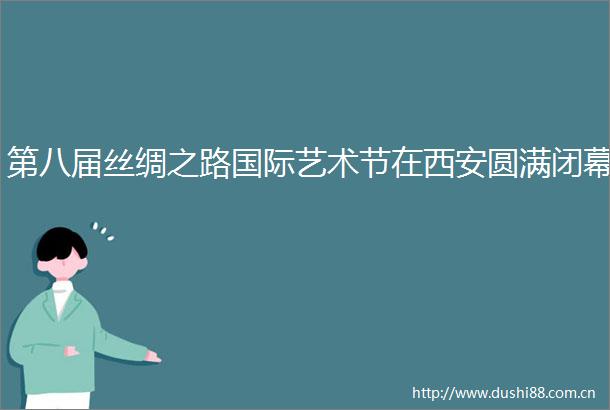 第八届丝绸之路国际艺术节在西安圆满闭幕