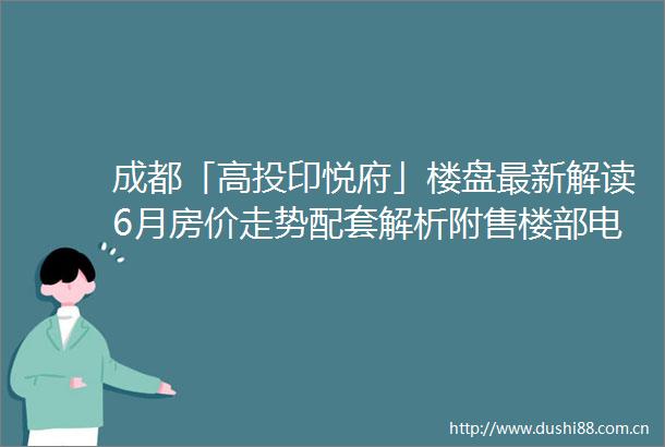 成都「高投印悦府」楼盘最新解读6月房价走势配套解析附售楼部电话