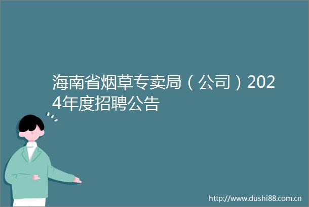 海南省烟草专卖局（公司）2024年度招聘公告