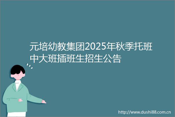 元培幼教集团2025年秋季托班中大班插班生招生公告